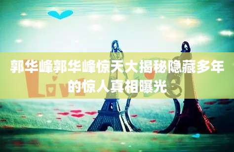 郭华峰郭华峰惊天大揭秘隐藏多年的惊人真相曝光
