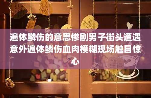 遍体鳞伤的意思惨剧男子街头遭遇意外遍体鳞伤血肉模糊现场触目惊心