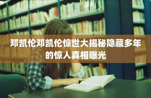 邓凯伦邓凯伦惊世大揭秘隐藏多年的惊人真相曝光