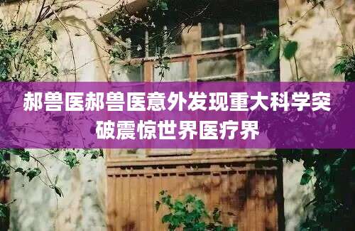 郝兽医郝兽医意外发现重大科学突破震惊世界医疗界