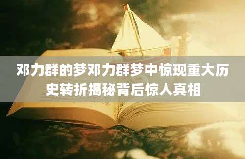 邓力群的梦邓力群梦中惊现重大历史转折揭秘背后惊人真相