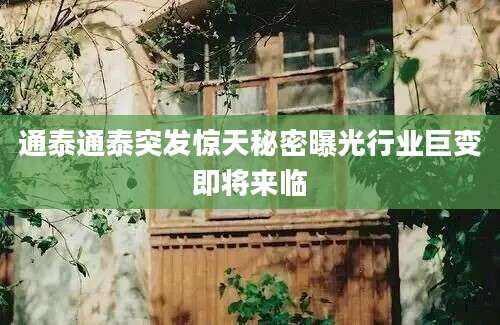 通泰通泰突发惊天秘密曝光行业巨变即将来临