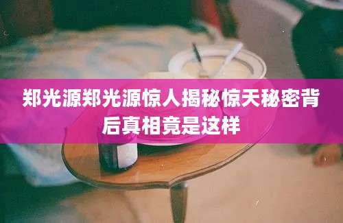 郑光源郑光源惊人揭秘惊天秘密背后真相竟是这样