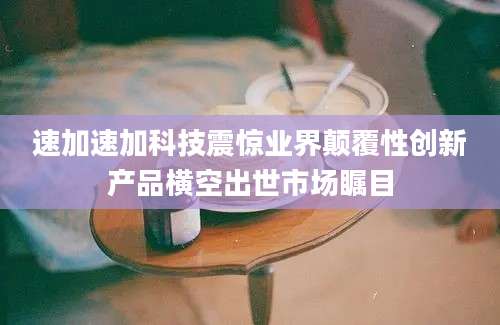 速加速加科技震惊业界颠覆性创新产品横空出世市场瞩目