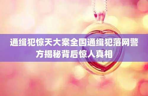 通缉犯惊天大案全国通缉犯落网警方揭秘背后惊人真相