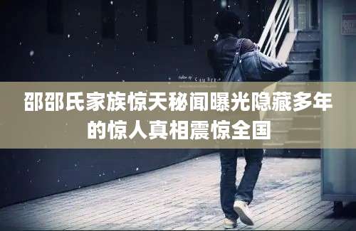 邵邵氏家族惊天秘闻曝光隐藏多年的惊人真相震惊全国