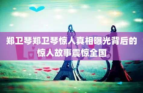 郑卫琴郑卫琴惊人真相曝光背后的惊人故事震惊全国