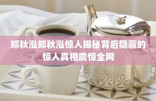 郑秋泓郑秋泓惊人揭秘背后隐藏的惊人真相震惊全网