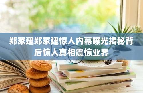 郑家建郑家建惊人内幕曝光揭秘背后惊人真相震惊业界
