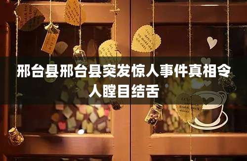 邢台县邢台县突发惊人事件真相令人瞠目结舌