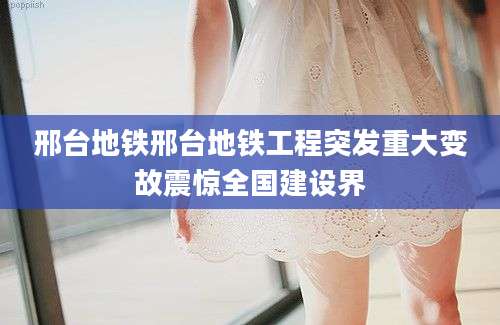 邢台地铁邢台地铁工程突发重大变故震惊全国建设界