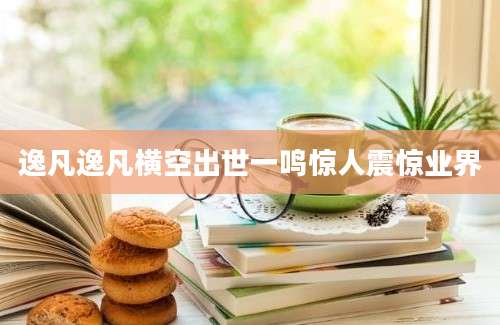 逸凡逸凡横空出世一鸣惊人震惊业界
