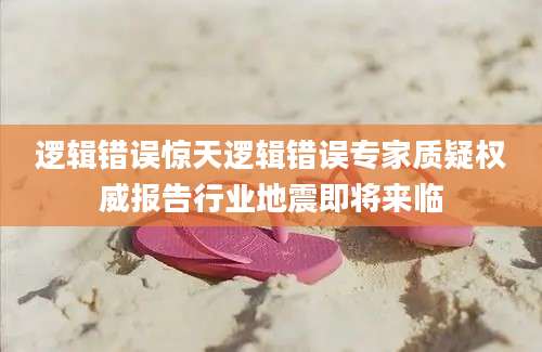 逻辑错误惊天逻辑错误专家质疑权威报告行业地震即将来临