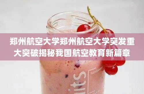 郑州航空大学郑州航空大学突发重大突破揭秘我国航空教育新篇章