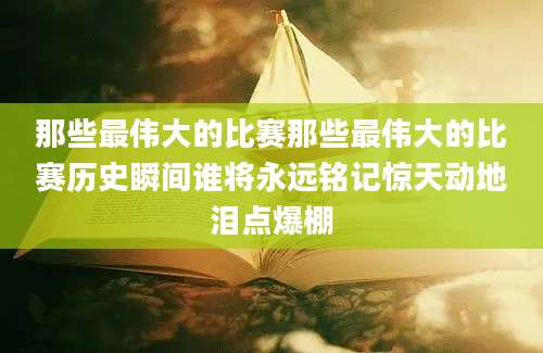 那些最伟大的比赛那些最伟大的比赛历史瞬间谁将永远铭记惊天动地泪点爆棚