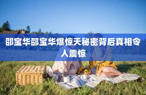 邵宝华邵宝华爆惊天秘密背后真相令人震惊