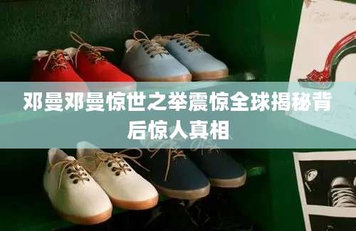 邓曼邓曼惊世之举震惊全球揭秘背后惊人真相