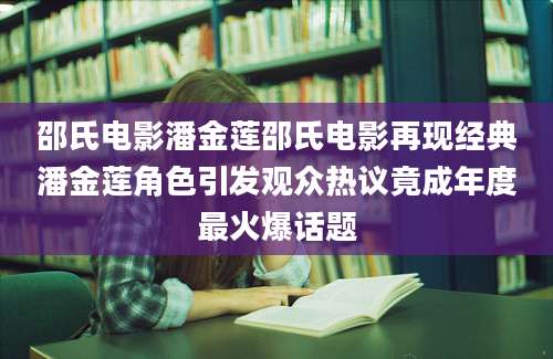 邵氏电影潘金莲邵氏电影再现经典潘金莲角色引发观众热议竟成年度最火爆话题
