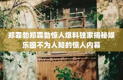 郑霖勃郑霖勃惊人爆料独家揭秘娱乐圈不为人知的惊人内幕