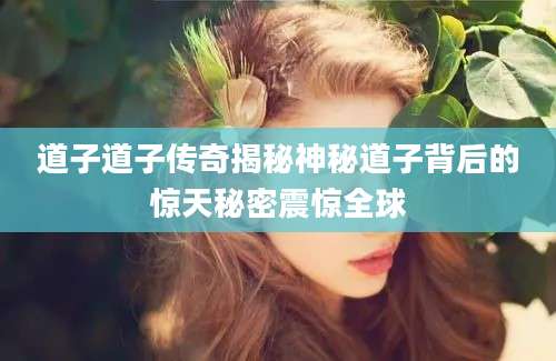 道子道子传奇揭秘神秘道子背后的惊天秘密震惊全球