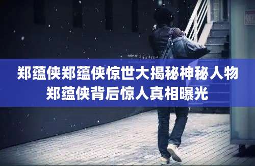 郑蕴侠郑蕴侠惊世大揭秘神秘人物郑蕴侠背后惊人真相曝光
