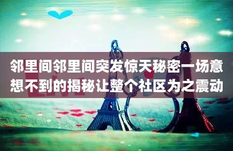 邻里间邻里间突发惊天秘密一场意想不到的揭秘让整个社区为之震动