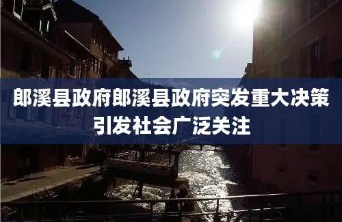 郎溪县政府郎溪县政府突发重大决策引发社会广泛关注