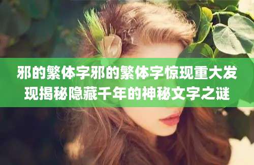 邪的繁体字邪的繁体字惊现重大发现揭秘隐藏千年的神秘文字之谜