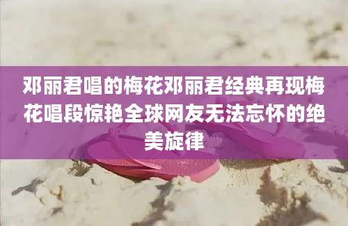 邓丽君唱的梅花邓丽君经典再现梅花唱段惊艳全球网友无法忘怀的绝美旋律