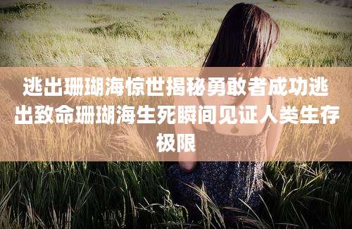 逃出珊瑚海惊世揭秘勇敢者成功逃出致命珊瑚海生死瞬间见证人类生存极限
