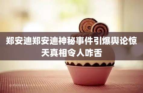 郑安迪郑安迪神秘事件引爆舆论惊天真相令人咋舌