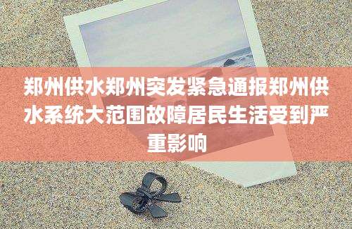 郑州供水郑州突发紧急通报郑州供水系统大范围故障居民生活受到严重影响