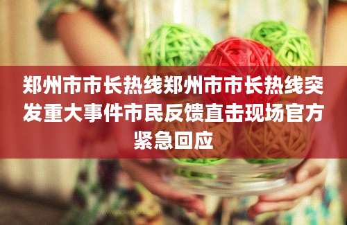 郑州市市长热线郑州市市长热线突发重大事件市民反馈直击现场官方紧急回应