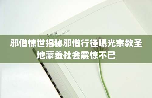 邪僧惊世揭秘邪僧行径曝光宗教圣地蒙羞社会震惊不已