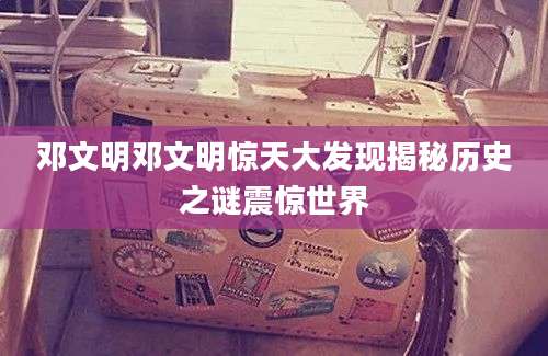 邓文明邓文明惊天大发现揭秘历史之谜震惊世界