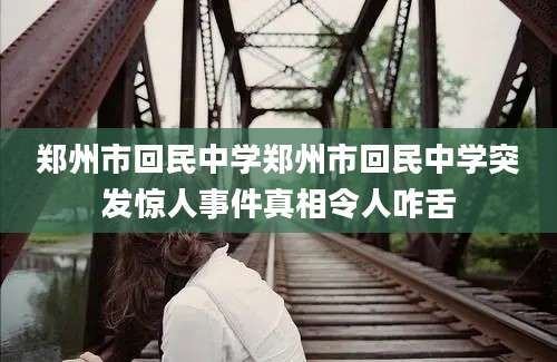 郑州市回民中学郑州市回民中学突发惊人事件真相令人咋舌