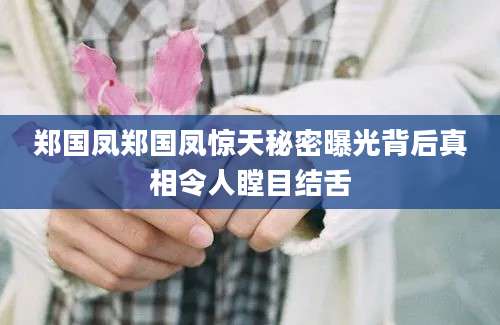 郑国凤郑国凤惊天秘密曝光背后真相令人瞠目结舌