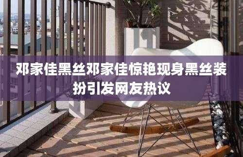 邓家佳黑丝邓家佳惊艳现身黑丝装扮引发网友热议