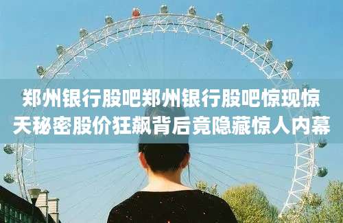 郑州银行股吧郑州银行股吧惊现惊天秘密股价狂飙背后竟隐藏惊人内幕