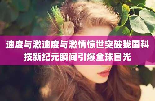 速度与激速度与激情惊世突破我国科技新纪元瞬间引爆全球目光