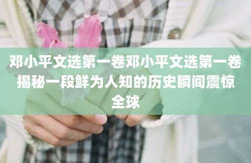 邓小平文选第一卷邓小平文选第一卷揭秘一段鲜为人知的历史瞬间震惊全球
