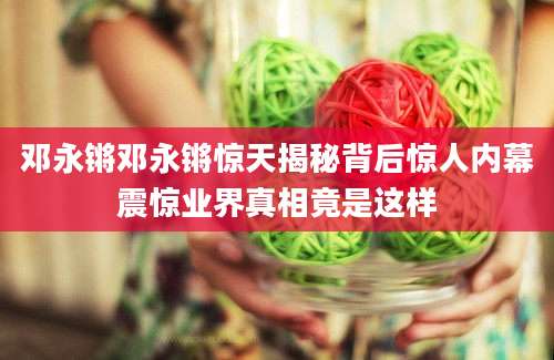 邓永锵邓永锵惊天揭秘背后惊人内幕震惊业界真相竟是这样