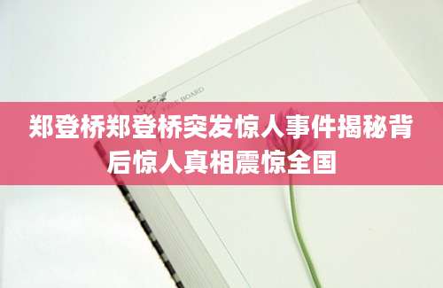 郑登桥郑登桥突发惊人事件揭秘背后惊人真相震惊全国