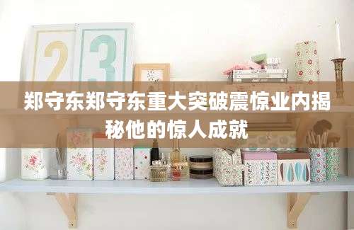 郑守东郑守东重大突破震惊业内揭秘他的惊人成就