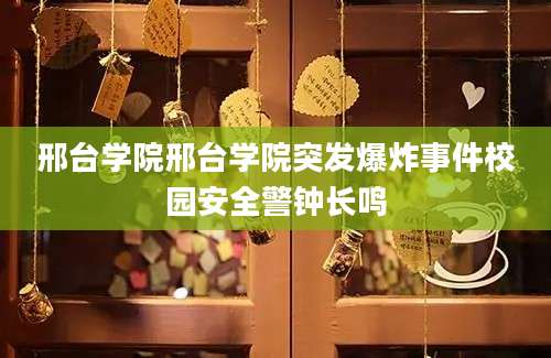 邢台学院邢台学院突发爆炸事件校园安全警钟长鸣