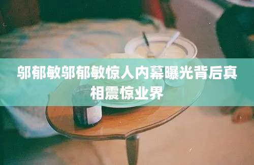 邬郁敏邬郁敏惊人内幕曝光背后真相震惊业界