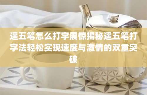 遥五笔怎么打字震惊揭秘遥五笔打字法轻松实现速度与激情的双重突破