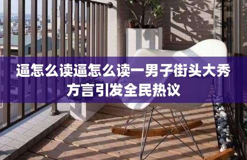 逼怎么读逼怎么读一男子街头大秀方言引发全民热议