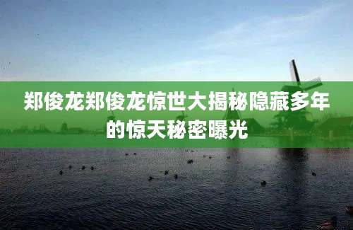 郑俊龙郑俊龙惊世大揭秘隐藏多年的惊天秘密曝光