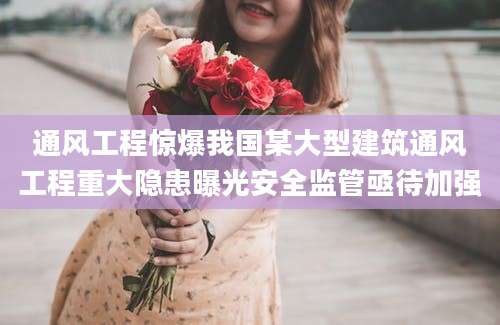 通风工程惊爆我国某大型建筑通风工程重大隐患曝光安全监管亟待加强